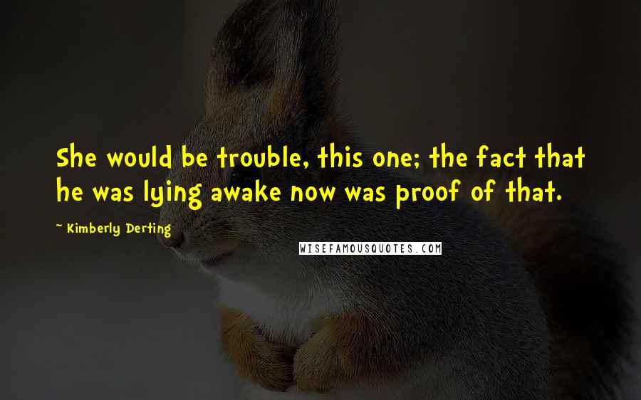 Kimberly Derting Quotes: She would be trouble, this one; the fact that he was lying awake now was proof of that.
