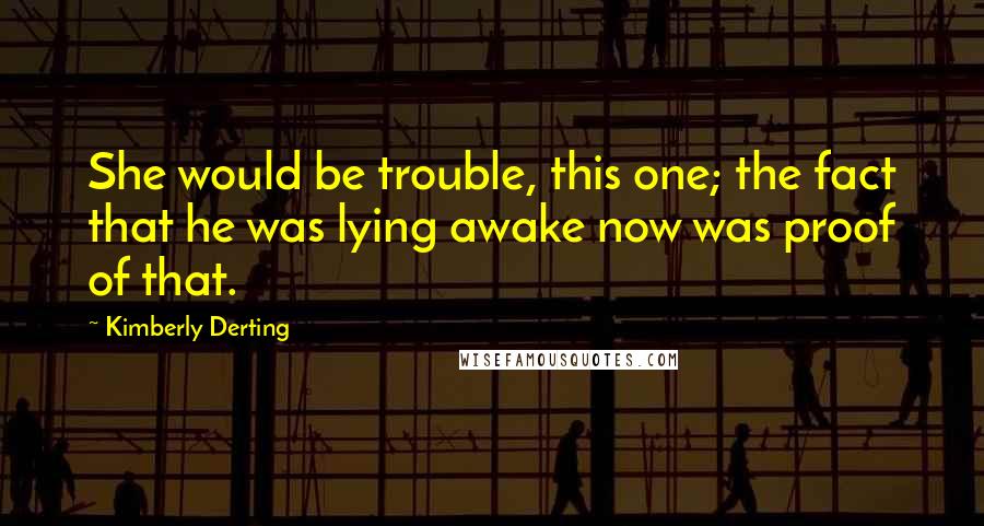 Kimberly Derting Quotes: She would be trouble, this one; the fact that he was lying awake now was proof of that.