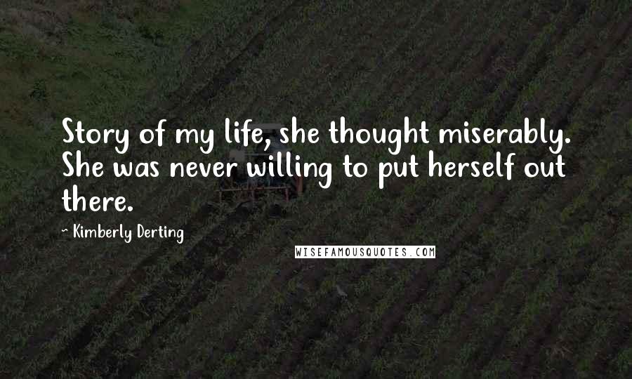 Kimberly Derting Quotes: Story of my life, she thought miserably. She was never willing to put herself out there.