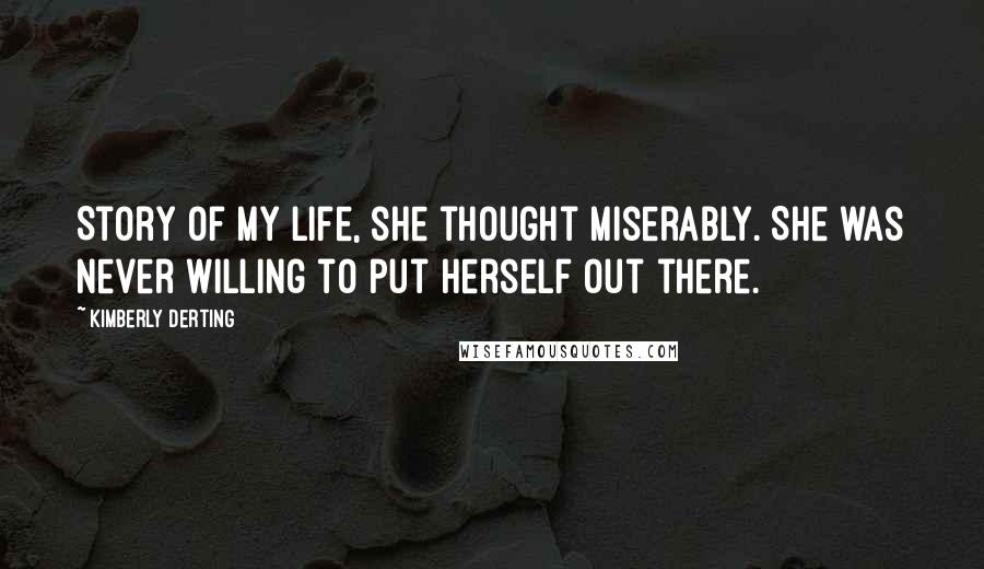 Kimberly Derting Quotes: Story of my life, she thought miserably. She was never willing to put herself out there.