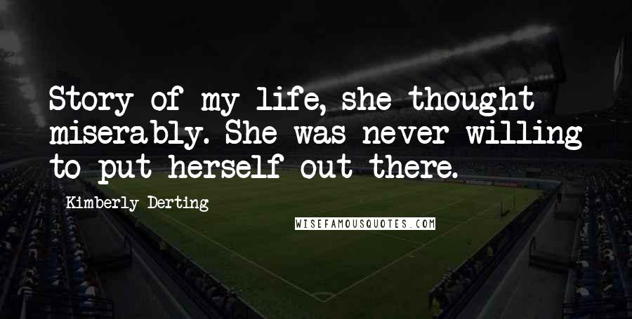 Kimberly Derting Quotes: Story of my life, she thought miserably. She was never willing to put herself out there.