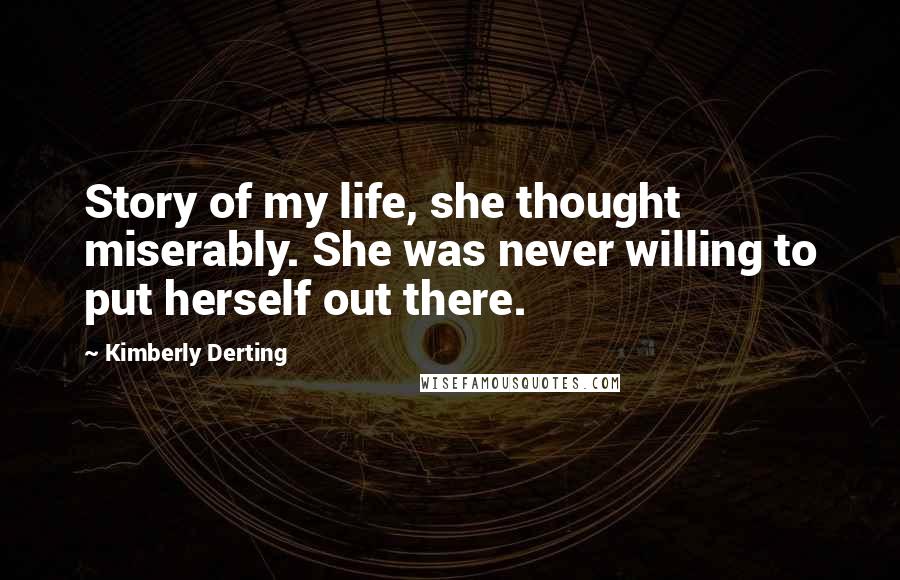 Kimberly Derting Quotes: Story of my life, she thought miserably. She was never willing to put herself out there.
