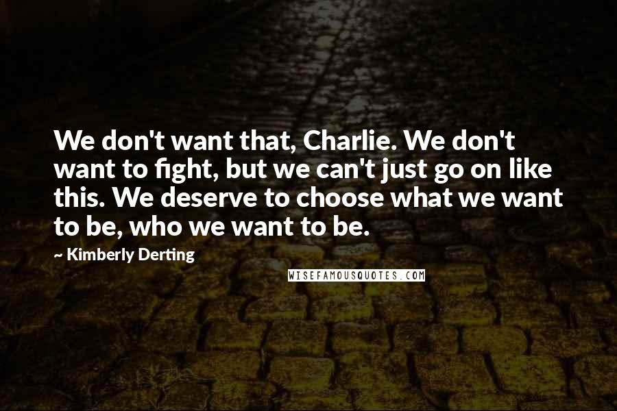 Kimberly Derting Quotes: We don't want that, Charlie. We don't want to fight, but we can't just go on like this. We deserve to choose what we want to be, who we want to be.