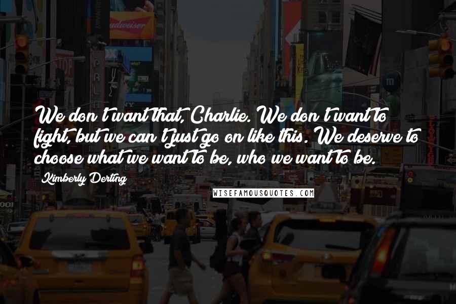 Kimberly Derting Quotes: We don't want that, Charlie. We don't want to fight, but we can't just go on like this. We deserve to choose what we want to be, who we want to be.