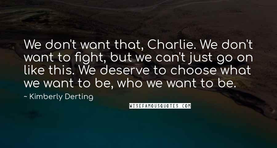 Kimberly Derting Quotes: We don't want that, Charlie. We don't want to fight, but we can't just go on like this. We deserve to choose what we want to be, who we want to be.