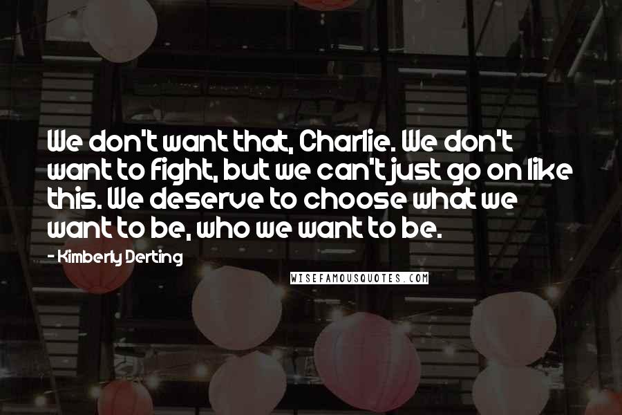 Kimberly Derting Quotes: We don't want that, Charlie. We don't want to fight, but we can't just go on like this. We deserve to choose what we want to be, who we want to be.