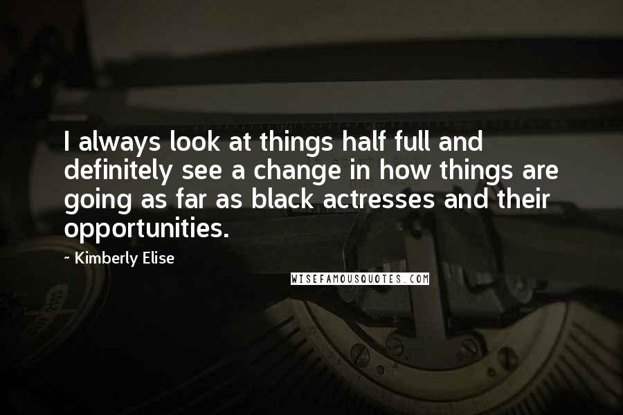 Kimberly Elise Quotes: I always look at things half full and definitely see a change in how things are going as far as black actresses and their opportunities.