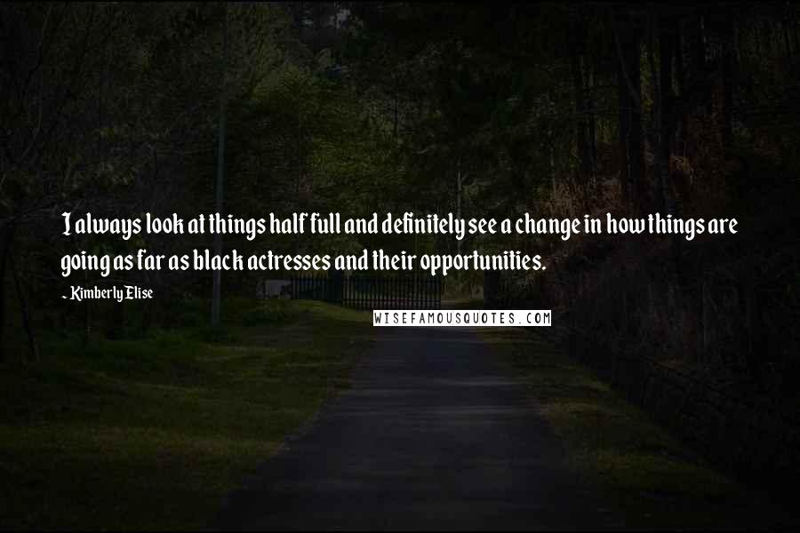 Kimberly Elise Quotes: I always look at things half full and definitely see a change in how things are going as far as black actresses and their opportunities.