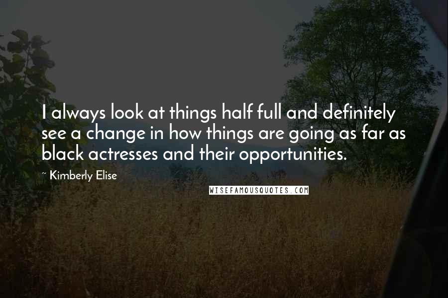 Kimberly Elise Quotes: I always look at things half full and definitely see a change in how things are going as far as black actresses and their opportunities.