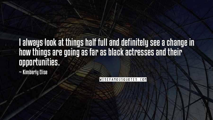 Kimberly Elise Quotes: I always look at things half full and definitely see a change in how things are going as far as black actresses and their opportunities.