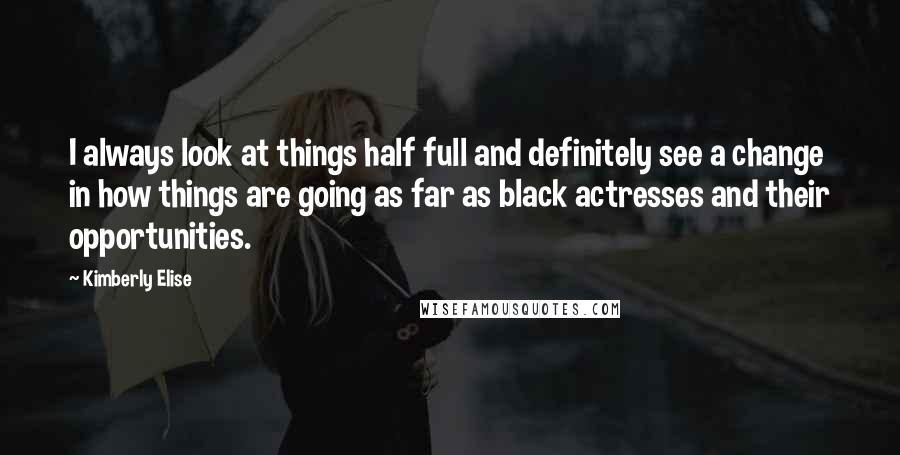 Kimberly Elise Quotes: I always look at things half full and definitely see a change in how things are going as far as black actresses and their opportunities.