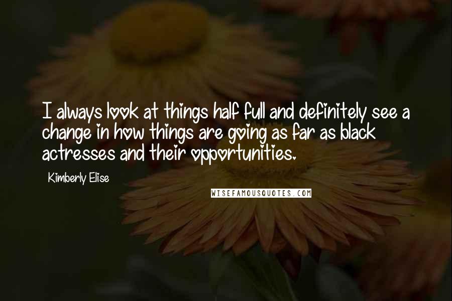 Kimberly Elise Quotes: I always look at things half full and definitely see a change in how things are going as far as black actresses and their opportunities.