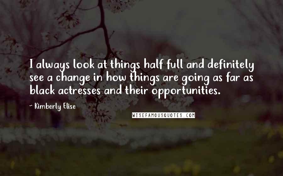 Kimberly Elise Quotes: I always look at things half full and definitely see a change in how things are going as far as black actresses and their opportunities.