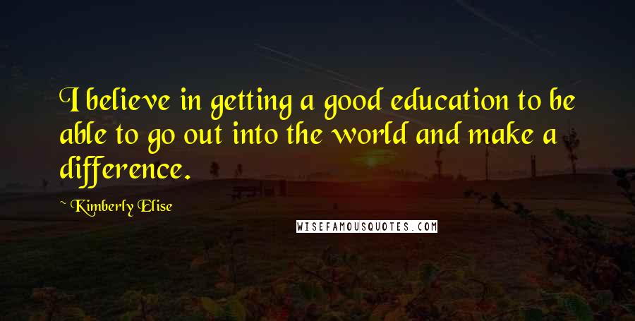 Kimberly Elise Quotes: I believe in getting a good education to be able to go out into the world and make a difference.