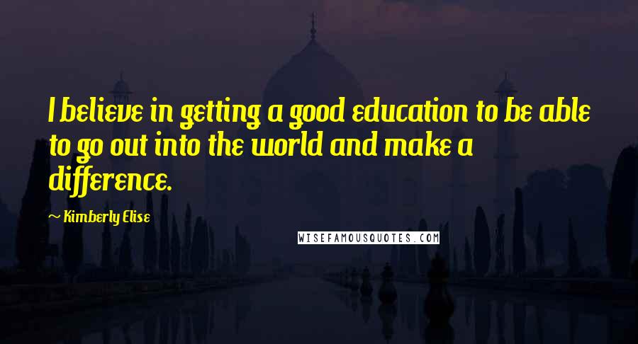 Kimberly Elise Quotes: I believe in getting a good education to be able to go out into the world and make a difference.