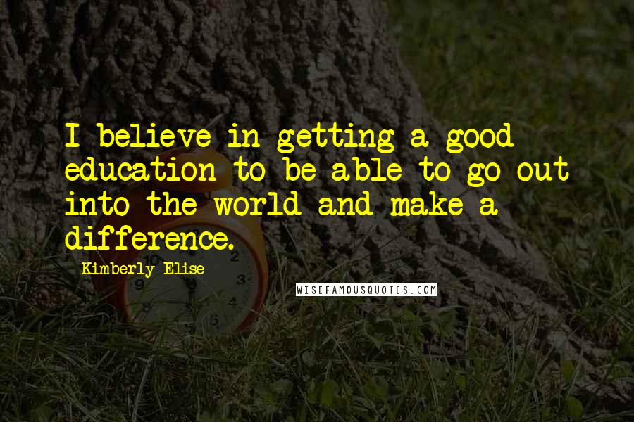 Kimberly Elise Quotes: I believe in getting a good education to be able to go out into the world and make a difference.