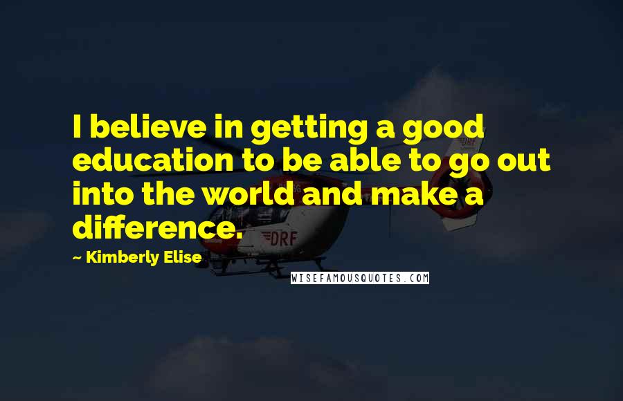 Kimberly Elise Quotes: I believe in getting a good education to be able to go out into the world and make a difference.