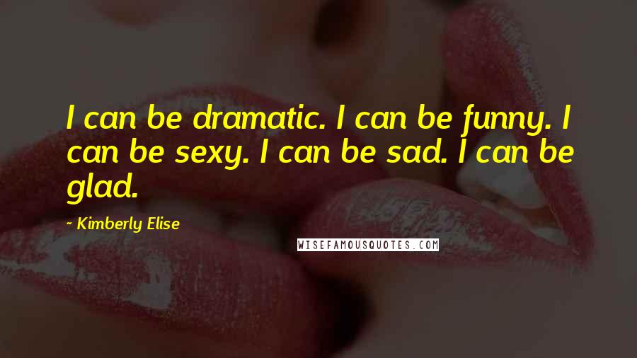 Kimberly Elise Quotes: I can be dramatic. I can be funny. I can be sexy. I can be sad. I can be glad.