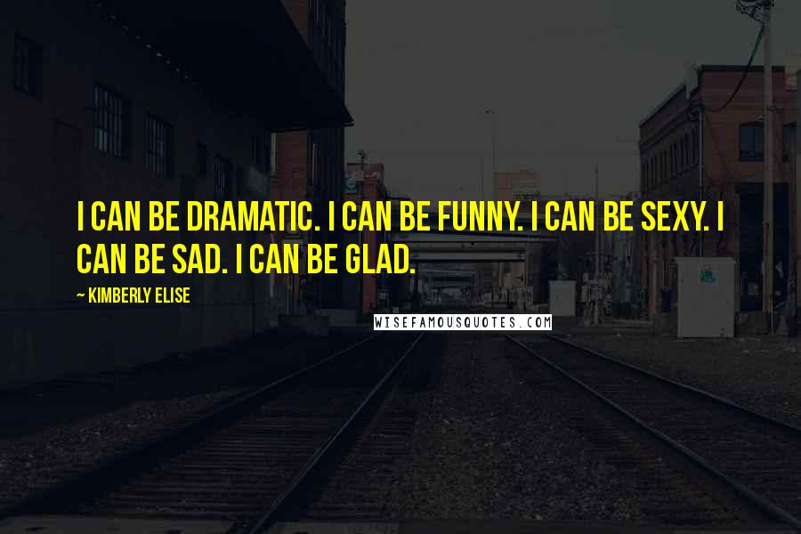 Kimberly Elise Quotes: I can be dramatic. I can be funny. I can be sexy. I can be sad. I can be glad.