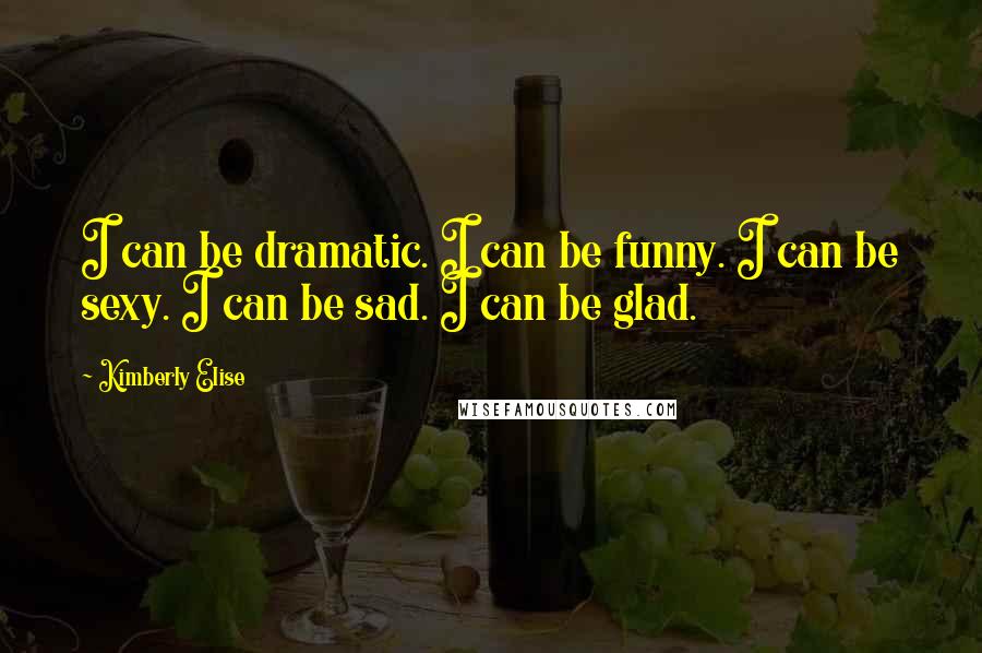 Kimberly Elise Quotes: I can be dramatic. I can be funny. I can be sexy. I can be sad. I can be glad.