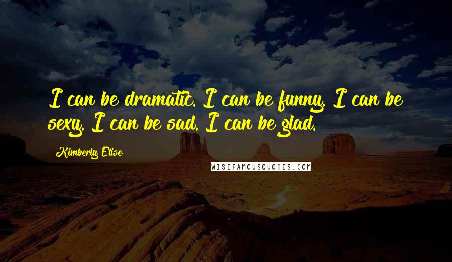 Kimberly Elise Quotes: I can be dramatic. I can be funny. I can be sexy. I can be sad. I can be glad.