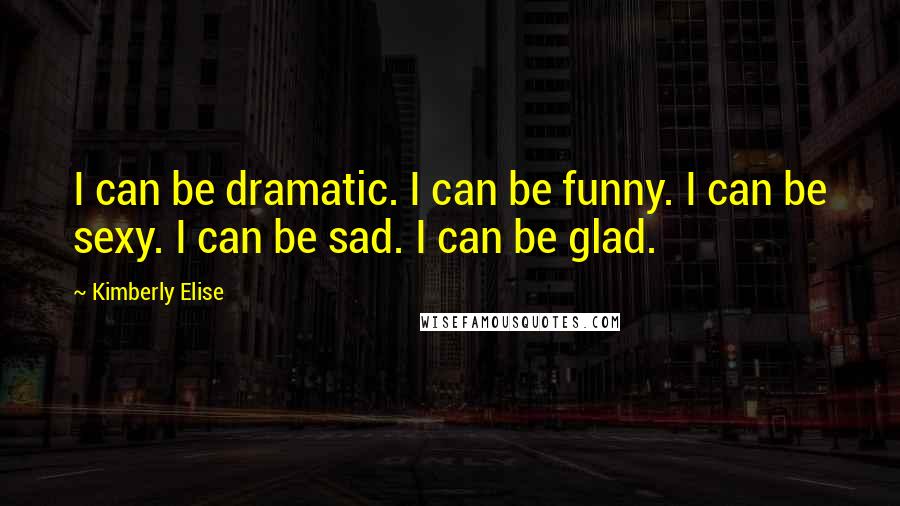 Kimberly Elise Quotes: I can be dramatic. I can be funny. I can be sexy. I can be sad. I can be glad.