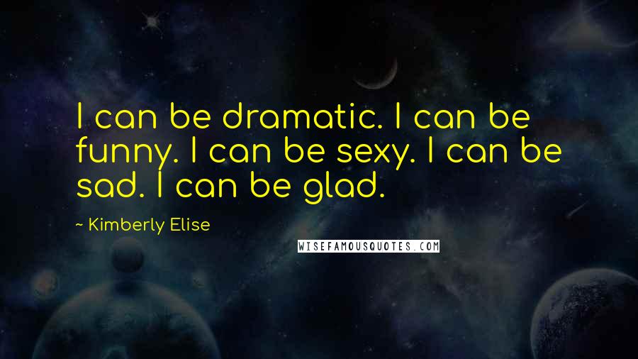 Kimberly Elise Quotes: I can be dramatic. I can be funny. I can be sexy. I can be sad. I can be glad.