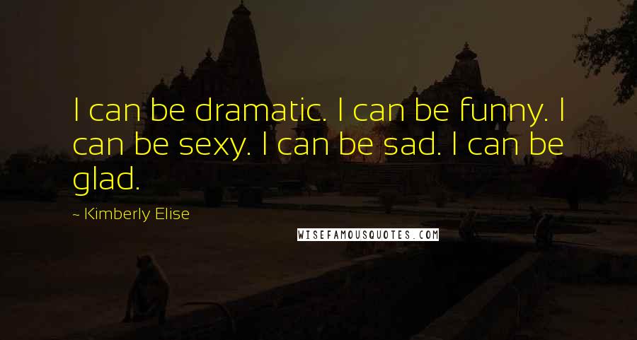 Kimberly Elise Quotes: I can be dramatic. I can be funny. I can be sexy. I can be sad. I can be glad.