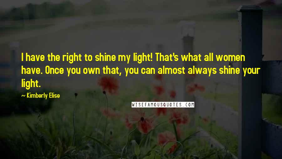 Kimberly Elise Quotes: I have the right to shine my light! That's what all women have. Once you own that, you can almost always shine your light.