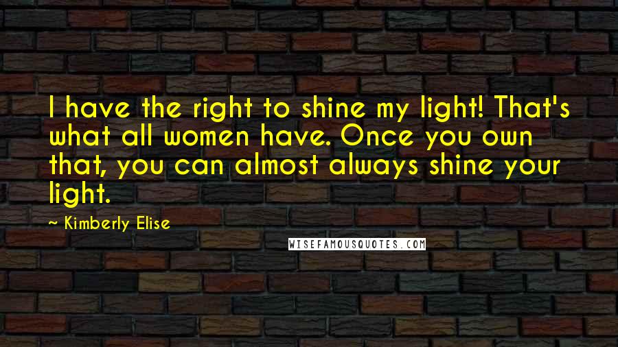 Kimberly Elise Quotes: I have the right to shine my light! That's what all women have. Once you own that, you can almost always shine your light.