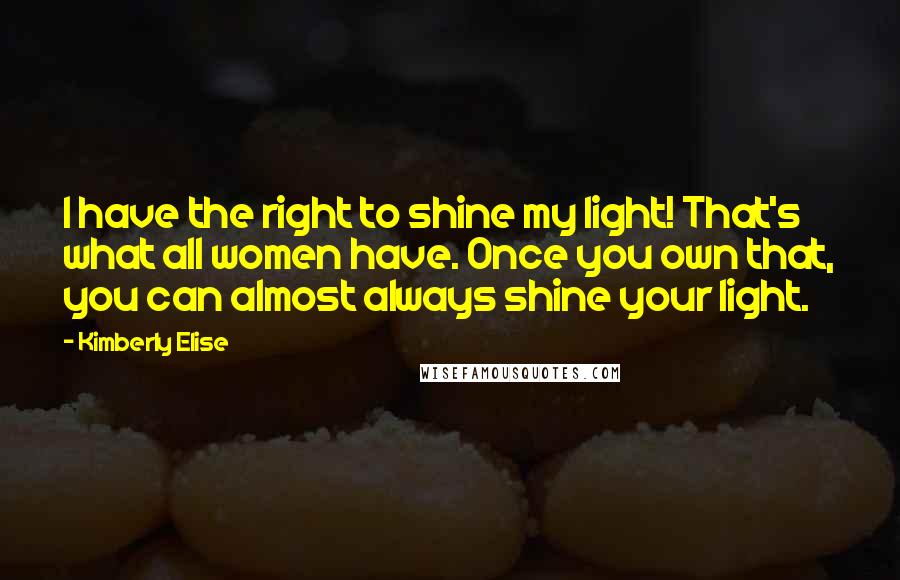 Kimberly Elise Quotes: I have the right to shine my light! That's what all women have. Once you own that, you can almost always shine your light.