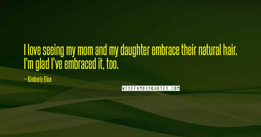 Kimberly Elise Quotes: I love seeing my mom and my daughter embrace their natural hair. I'm glad I've embraced it, too.
