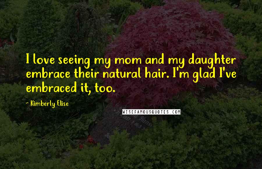 Kimberly Elise Quotes: I love seeing my mom and my daughter embrace their natural hair. I'm glad I've embraced it, too.