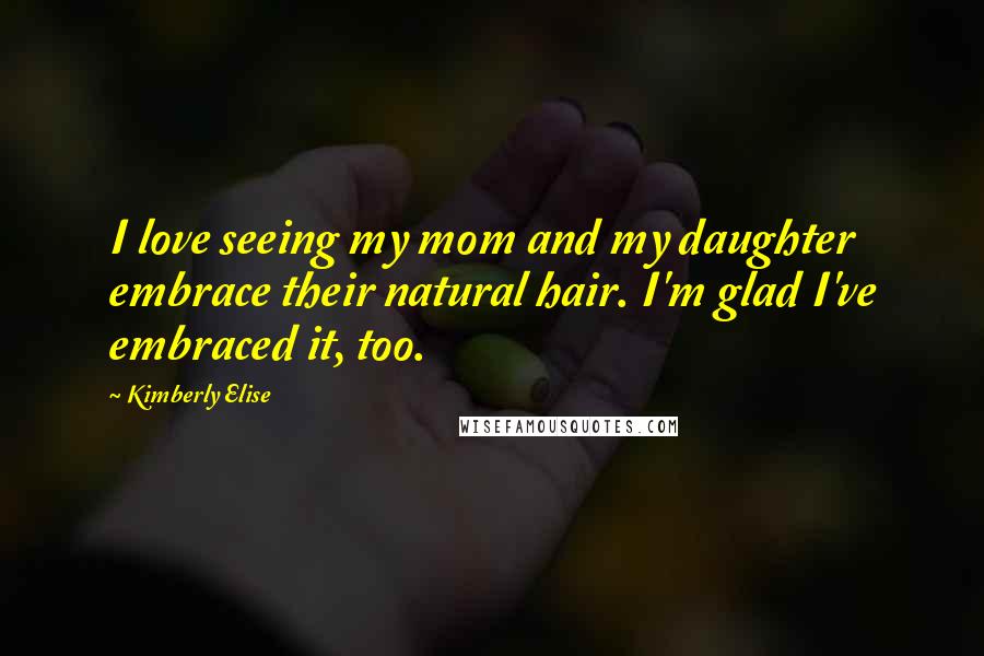 Kimberly Elise Quotes: I love seeing my mom and my daughter embrace their natural hair. I'm glad I've embraced it, too.