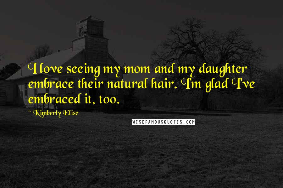 Kimberly Elise Quotes: I love seeing my mom and my daughter embrace their natural hair. I'm glad I've embraced it, too.