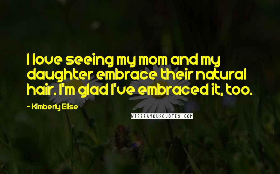 Kimberly Elise Quotes: I love seeing my mom and my daughter embrace their natural hair. I'm glad I've embraced it, too.