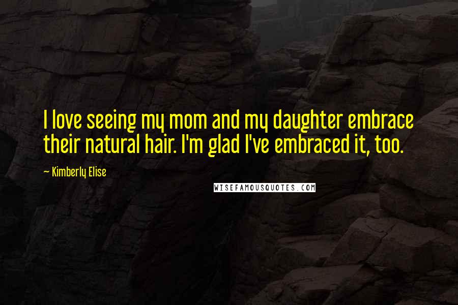 Kimberly Elise Quotes: I love seeing my mom and my daughter embrace their natural hair. I'm glad I've embraced it, too.