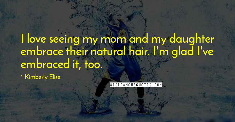 Kimberly Elise Quotes: I love seeing my mom and my daughter embrace their natural hair. I'm glad I've embraced it, too.