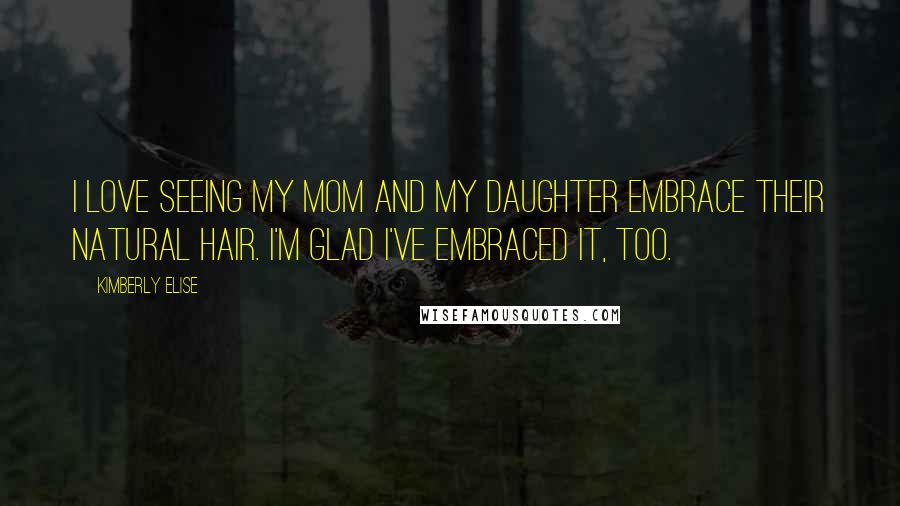 Kimberly Elise Quotes: I love seeing my mom and my daughter embrace their natural hair. I'm glad I've embraced it, too.