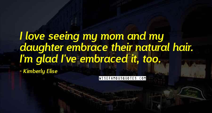Kimberly Elise Quotes: I love seeing my mom and my daughter embrace their natural hair. I'm glad I've embraced it, too.