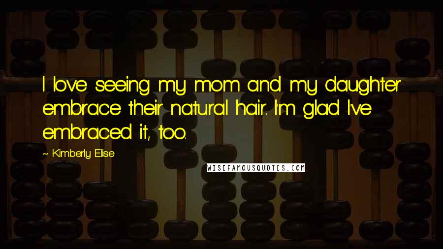 Kimberly Elise Quotes: I love seeing my mom and my daughter embrace their natural hair. I'm glad I've embraced it, too.