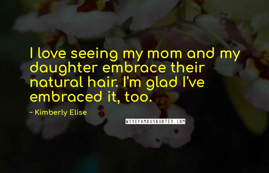 Kimberly Elise Quotes: I love seeing my mom and my daughter embrace their natural hair. I'm glad I've embraced it, too.