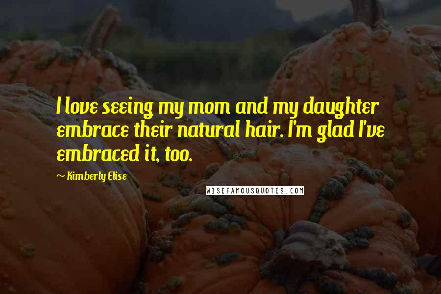 Kimberly Elise Quotes: I love seeing my mom and my daughter embrace their natural hair. I'm glad I've embraced it, too.