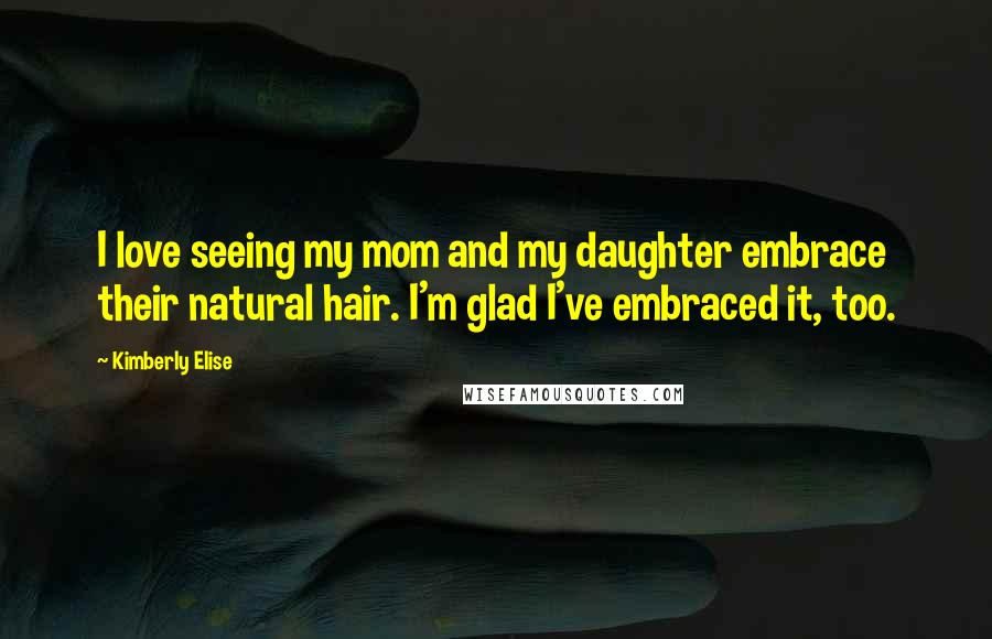 Kimberly Elise Quotes: I love seeing my mom and my daughter embrace their natural hair. I'm glad I've embraced it, too.