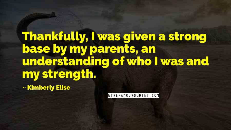 Kimberly Elise Quotes: Thankfully, I was given a strong base by my parents, an understanding of who I was and my strength.