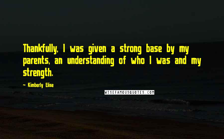 Kimberly Elise Quotes: Thankfully, I was given a strong base by my parents, an understanding of who I was and my strength.