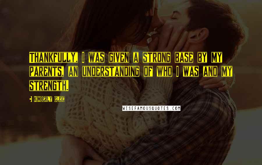 Kimberly Elise Quotes: Thankfully, I was given a strong base by my parents, an understanding of who I was and my strength.