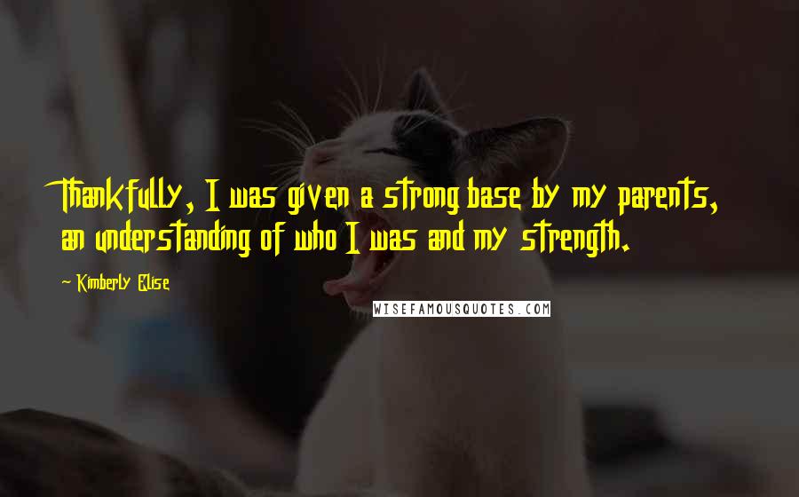 Kimberly Elise Quotes: Thankfully, I was given a strong base by my parents, an understanding of who I was and my strength.