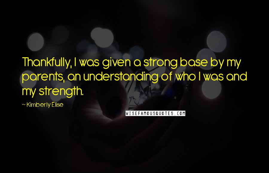 Kimberly Elise Quotes: Thankfully, I was given a strong base by my parents, an understanding of who I was and my strength.