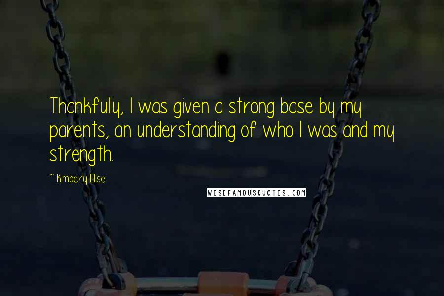 Kimberly Elise Quotes: Thankfully, I was given a strong base by my parents, an understanding of who I was and my strength.